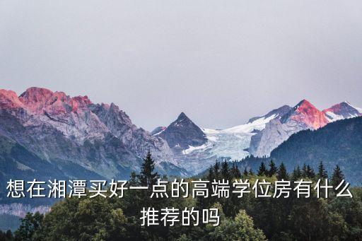 想在湘潭买好一点的高端学位房有什么推荐的吗