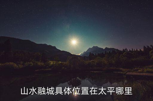 山水融城具体位置在太平哪里