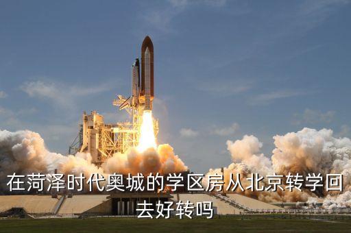 在菏泽时代奥城的学区房从北京转学回去好转吗