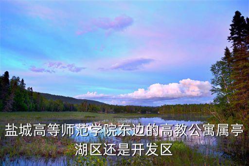 盐城高等师范学院东边的高教公寓属亭湖区还是开发区