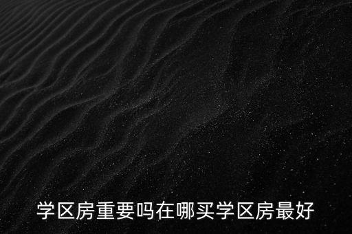 广州滨江区哪个学区房最值得，学区房重要吗在哪买学区房最好