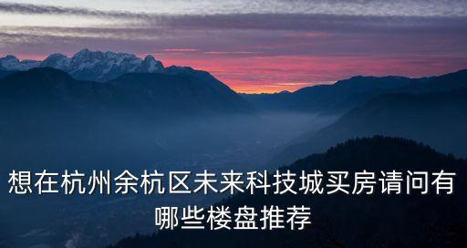 想在杭州余杭区未来科技城买房请问有哪些楼盘推荐