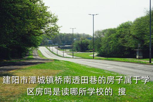 建阳市潭城镇桥南透田巷的房子属于学区房吗是读哪所学校的  搜