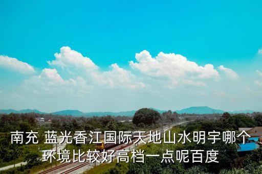 南充 蓝光香江国际天地山水明宇哪个环境比较好高档一点呢百度