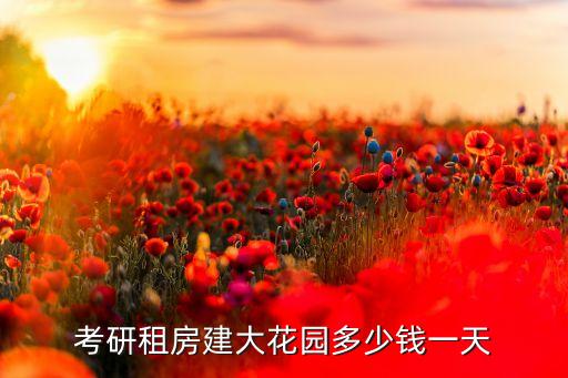 建大花园学区房是哪个，考研租房建大花园多少钱一天
