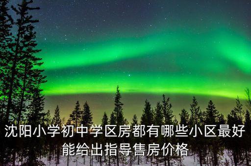 沈阳小学初中学区房都有哪些小区最好能给出指导售房价格