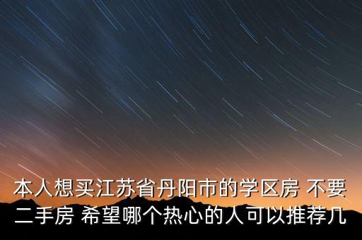本人想买江苏省丹阳市的学区房 不要二手房 希望哪个热心的人可以推荐几