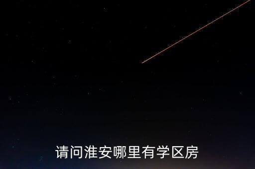 请问淮安哪里有学区房