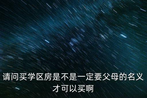 学区房和父母哪个重要，请问买学区房是不是一定要父母的名义才可以买啊