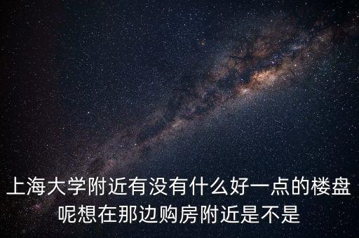 上海大学附近有没有什么好一点的楼盘呢想在那边购房附近是不是