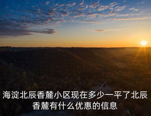 海淀北辰香麓小区现在多少一平了北辰香麓有什么优惠的信息