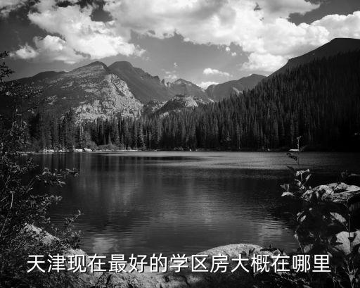 和平路学区房哪个好，天津现在最好的学区房大概在哪里