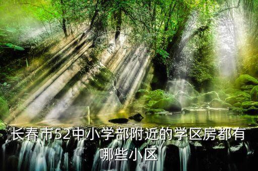 长春市52中小学部附近的学区房都有哪些小区