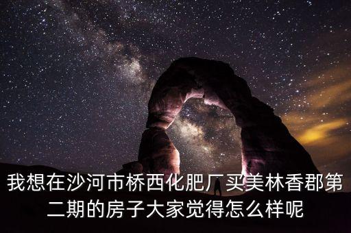 我想在沙河市桥西化肥厂买美林香郡第二期的房子大家觉得怎么样呢