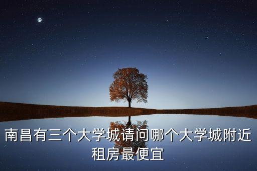 南昌有三个大学城请问哪个大学城附近租房最便宜