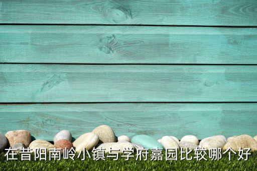 在昔阳南岭小镇与学府嘉园比较哪个好
