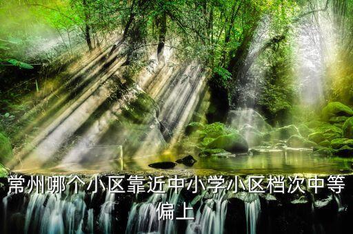 常州三和小学学区房有哪些，常州哪个小区靠近中小学小区档次中等偏上