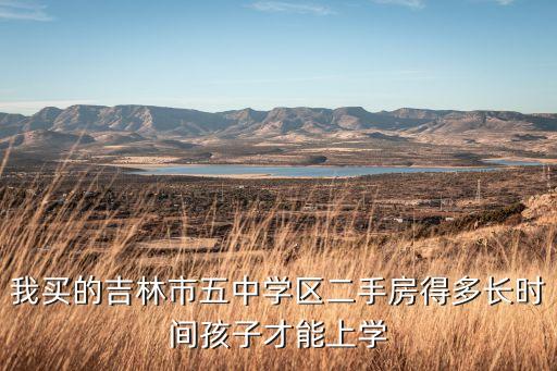 我买的吉林市五中学区二手房得多长时间孩子才能上学