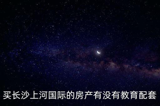 买长沙上河国际的房产有没有教育配套