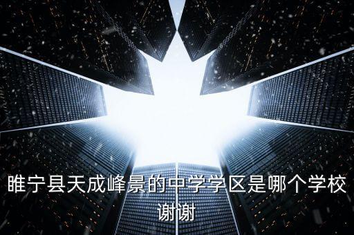 睢宁县天成峰景的中学学区是哪个学校谢谢