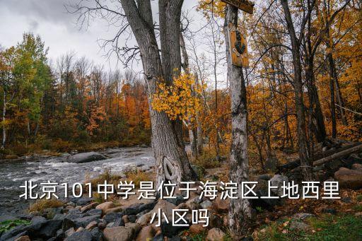 北京101中学是位于海淀区上地西里小区吗