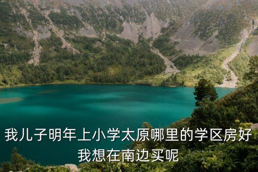 太原哪个小区环境好学区房，想在太原买一套房子总价70万左右学区房最好哪里比较好呢