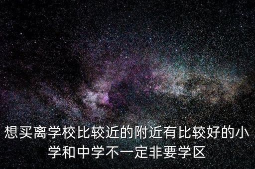 想买离学校比较近的附近有比较好的小学和中学不一定非要学区