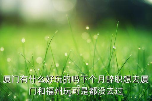 厦门有什么好玩的吗下个月辞职想去厦门和福州玩可是都没去过