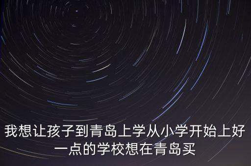 我想让孩子到青岛上学从小学开始上好一点的学校想在青岛买