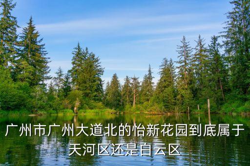 广州市广州大道北的怡新花园到底属于天河区还是白云区