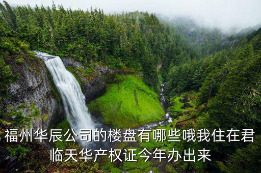 福州华辰公司的楼盘有哪些哦我住在君临天华产权证今年办出来