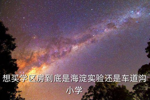 想买学区房到底是海淀实验还是车道沟小学