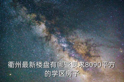 衢州菁才中学学区房有哪些，衢州最新楼盘有哪些要求8090平方的学区房子