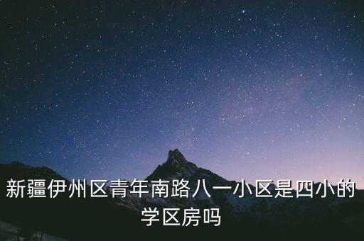 新疆伊州区青年南路八一小区是四小的学区房吗