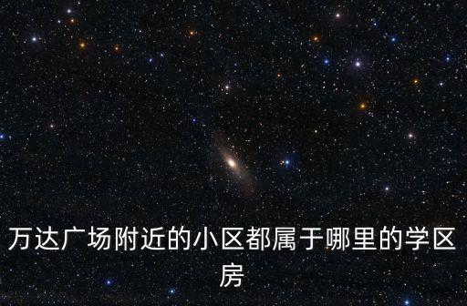 万达广场附近的小区都属于哪里的学区房