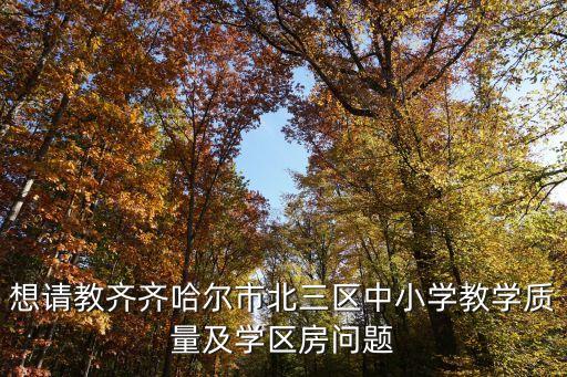 想请教齐齐哈尔市北三区中小学教学质量及学区房问题