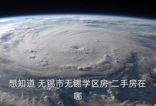 想知道 无锡市无锡学区房 二手房在哪