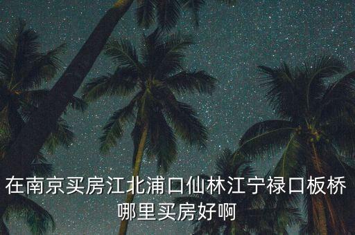 在南京买房江北浦口仙林江宁禄口板桥哪里买房好啊