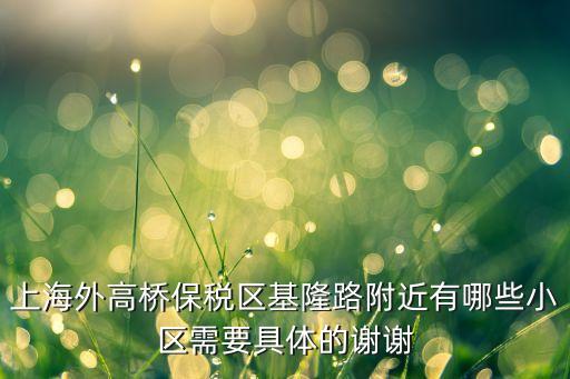 上海外高桥保税区基隆路附近有哪些小区需要具体的谢谢