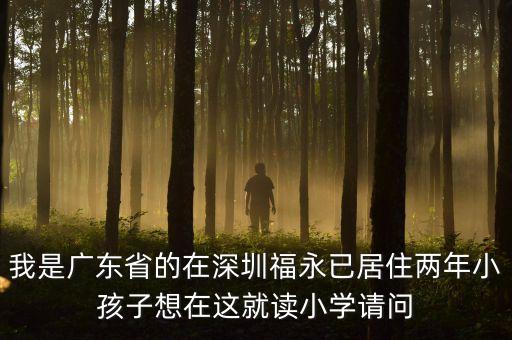 我是广东省的在深圳福永已居住两年小孩子想在这就读小学请问