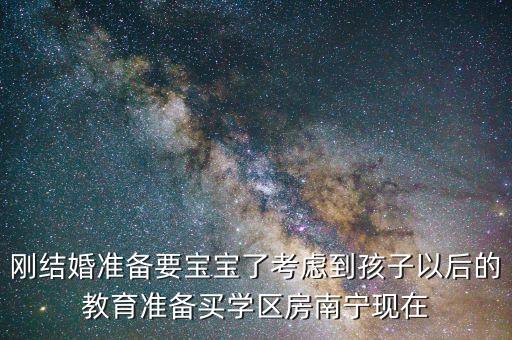 刚结婚准备要宝宝了考虑到孩子以后的教育准备买学区房南宁现在