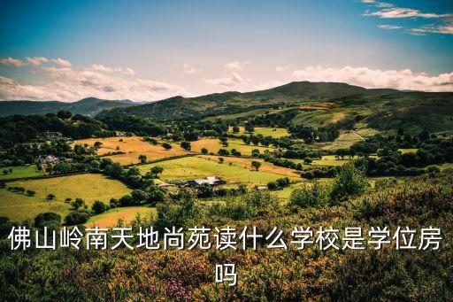 佛山市小升初学区房有哪些，佛山岭南天地尚苑读什么学校是学位房吗