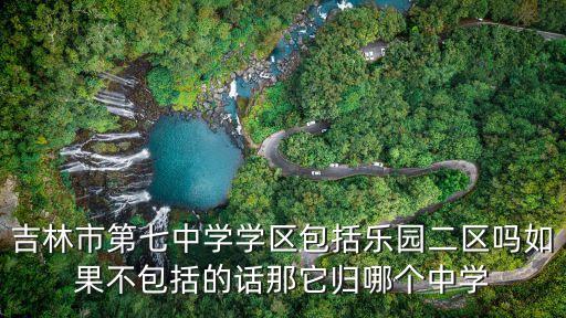 吉林市第七中学学区包括乐园二区吗如果不包括的话那它归哪个中学