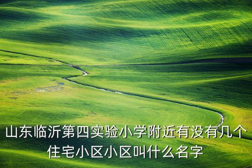 山东临沂第四实验小学附近有没有几个住宅小区小区叫什么名字