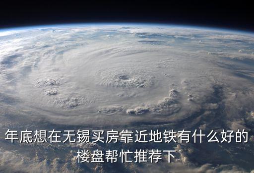 年底想在无锡买房靠近地铁有什么好的楼盘帮忙推荐下