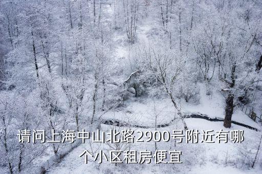 中山北学区房哪个好租一些，请问上海中山北路2900号附近有哪个小区租房便宜