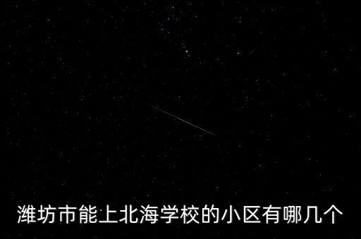 潍坊市能上北海学校的小区有哪几个