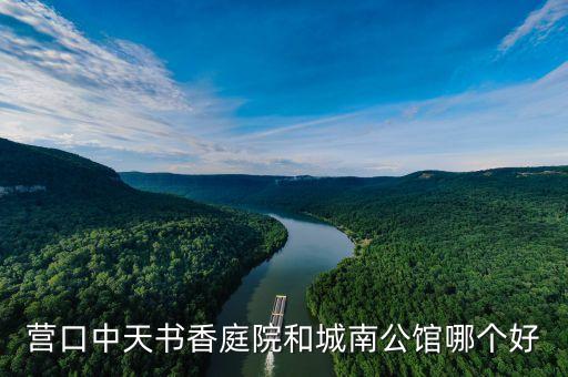 营口中天书香庭院和城南公馆哪个好