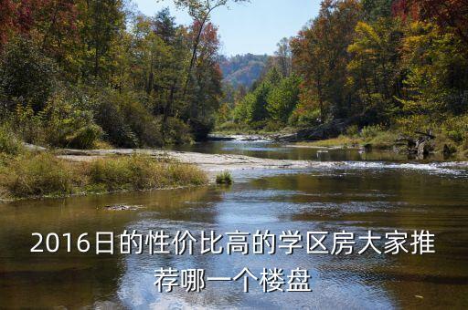 2016日的性价比高的学区房大家推荐哪一个楼盘