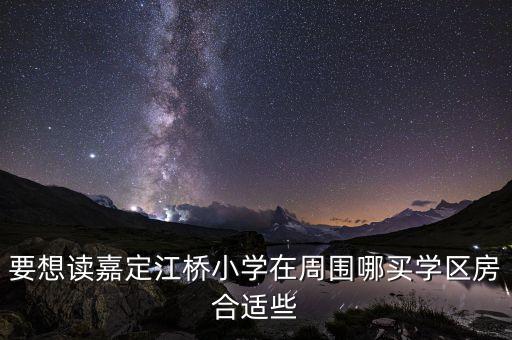 要想读嘉定江桥小学在周围哪买学区房合适些
